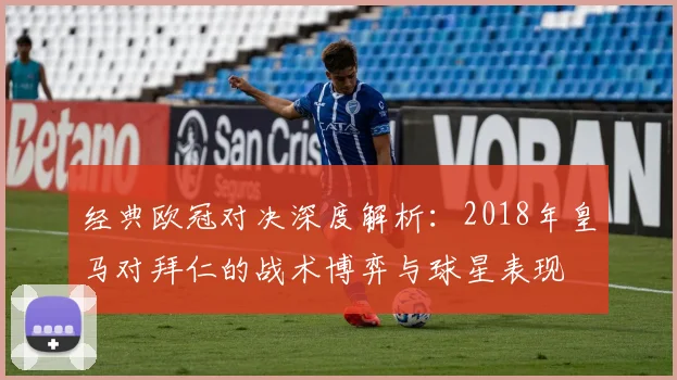 经典欧冠对决深度解析：2018年皇马对拜仁的战术博弈与球星表现