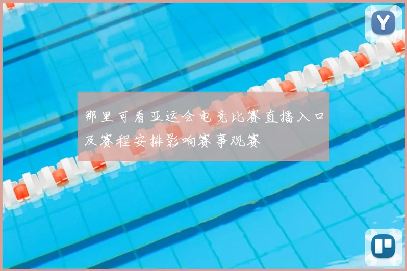 那里可看亚运会电竞比赛直播入口及赛程安排影响赛事观赛