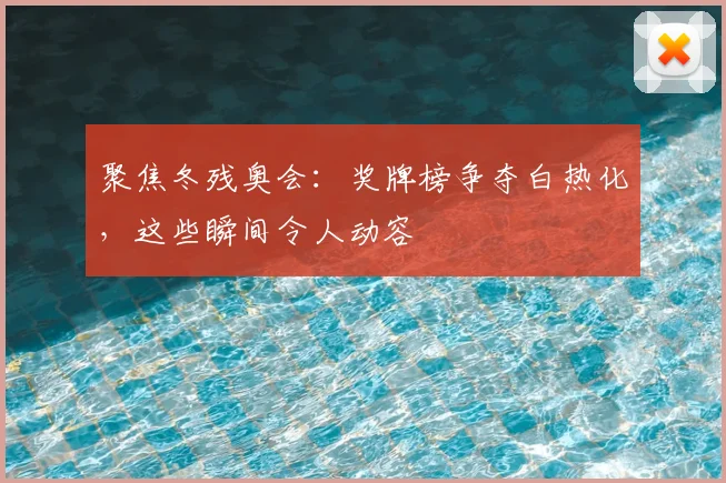 聚焦冬残奥会：奖牌榜争夺白热化，这些瞬间令人动容