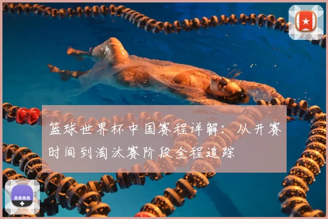 篮球世界杯中国赛程详解：从开赛时间到淘汰赛阶段全程追踪