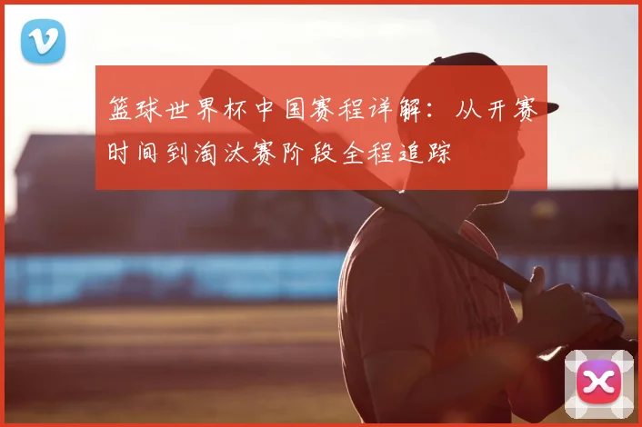 篮球世界杯中国赛程详解：从开赛时间到淘汰赛阶段全程追踪