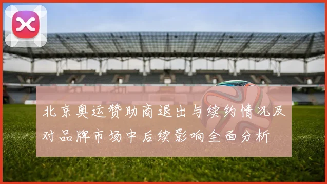 北京奥运赞助商退出与续约情况及对品牌市场中后续影响全面分析