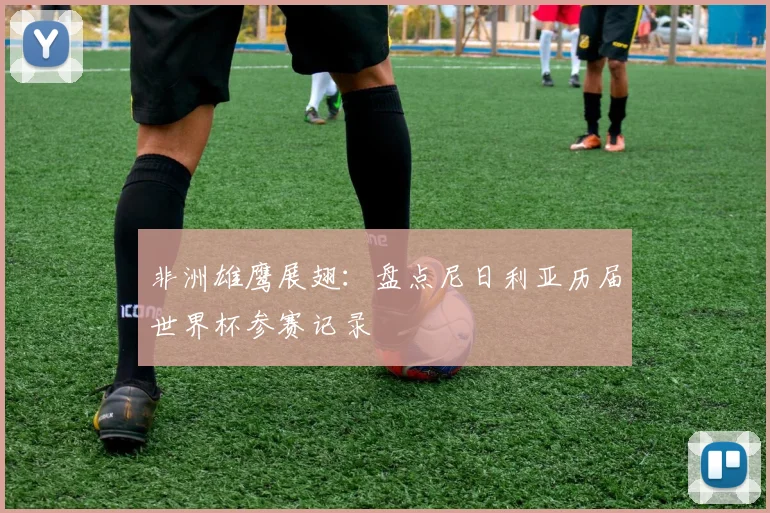 非洲雄鹰展翅：盘点尼日利亚历届世界杯参赛记录