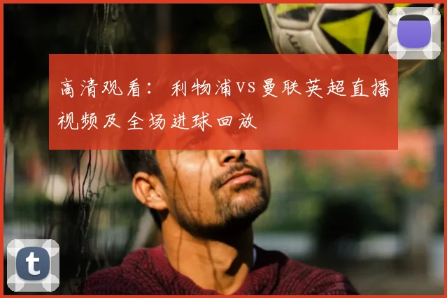 高清观看：利物浦vs曼联英超直播视频及全场进球回放