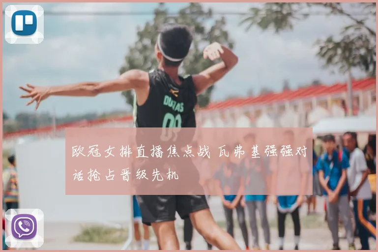 欧冠女排直播焦点战 瓦弗基强强对话抢占晋级先机