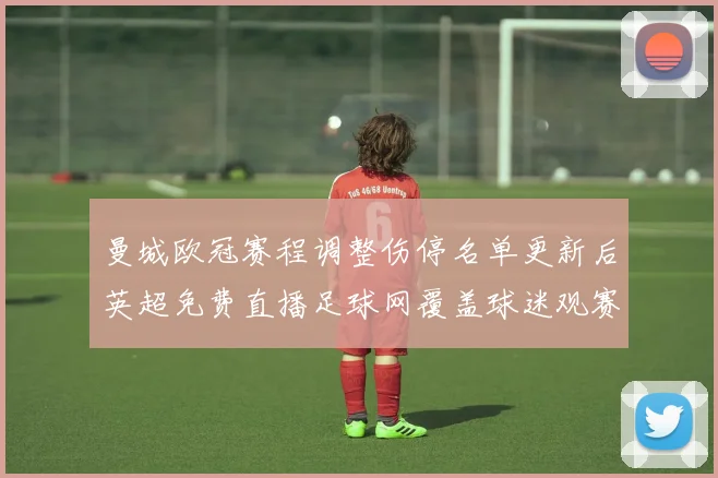 曼城欧冠赛程调整伤停名单更新后英超免费直播足球网覆盖球迷观赛安排