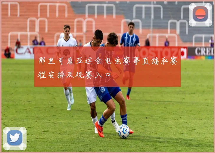 那里可看亚运会电竞赛事直播和赛程安排及观赛入口