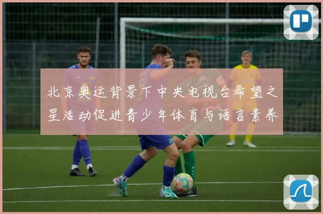 北京奥运背景下中央电视台希望之星活动促进青少年体育与语言素养提升